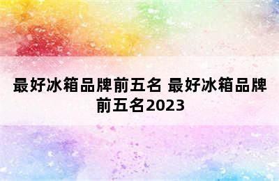 最好冰箱品牌前五名 最好冰箱品牌前五名2023